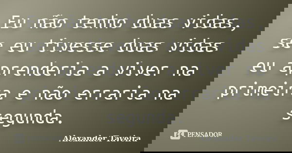 Eu não tenho duas vidas, se eu tivesse duas vidas eu aprenderia a viver na primeira e não erraria na segunda.... Frase de Alexander Taveira.