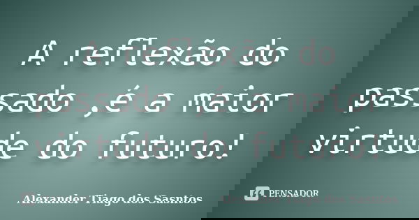 A reflexão do passado ,é a maior virtude do futuro!... Frase de Alexander Tiago dos Sasntos.