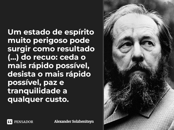 ⁠Um estado de espírito muito perigoso pode surgir como resultado (...) do recuo: ceda o mais rápido possível, desista o mais rápido possível, paz e tranquilidad... Frase de Alexander Solzhenitsyn.