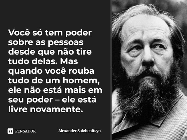 ⁠Você só tem poder sobre as pessoas desde que não tire tudo delas. Mas quando você rouba tudo de um homem, ele não está mais em seu poder – ele está livre novam... Frase de Alexander Solzhenitsyn.