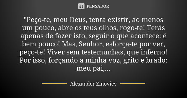 "Peço-te, meu Deus, tenta existir, ao menos um pouco, abre os teus olhos, rogo-te! Terás apenas de fazer isto, seguir o que acontece: é bem pouco! Mas, Sen... Frase de Alexander Zinoviev.