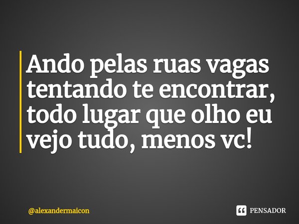 ⁠Ando pelas ruas vagas tentando te encontrar, todo lugar que olho eu vejo tudo, menos vc!... Frase de alexandermaicon.