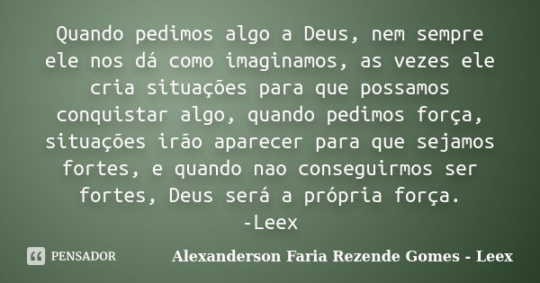 Quando pedimos algo a Deus, nem sempre ele nos dá como imaginamos, as vezes ele cria situações para que possamos conquistar algo, quando pedimos força, situaçõe... Frase de Alexanderson Faria Rezende Gomes - Leex.