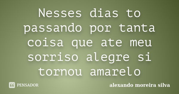 Nesses dias to passando por tanta coisa que ate meu sorriso alegre si tornou amarelo... Frase de Alexando moreira silva.