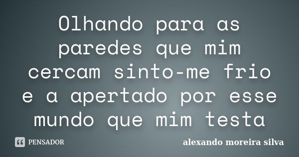 Olhando para as paredes que mim cercam sinto-me frio e a apertado por esse mundo que mim testa... Frase de Alexando moreira silva.