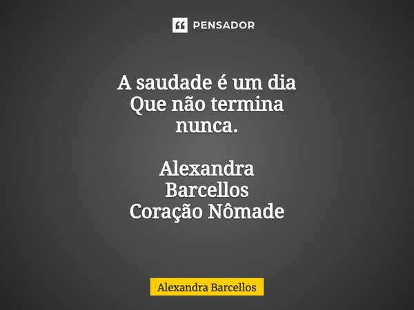 ⁠A saudade é um dia Que não termina nunca. Alexandra Barcellos Coração Nômade... Frase de Alexandra Barcellos.