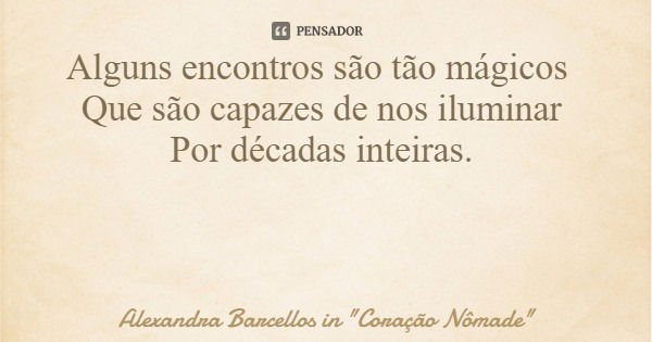 Alguns encontros são tão mágicos Que são capazes de nos iluminar Por décadas inteiras.... Frase de Alexandra Barcellos in 