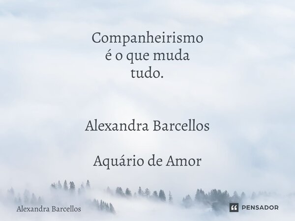 ⁠Companheirismo é o que muda tudo. Alexandra Barcellos Aquário de Amor... Frase de Alexandra Barcellos.
