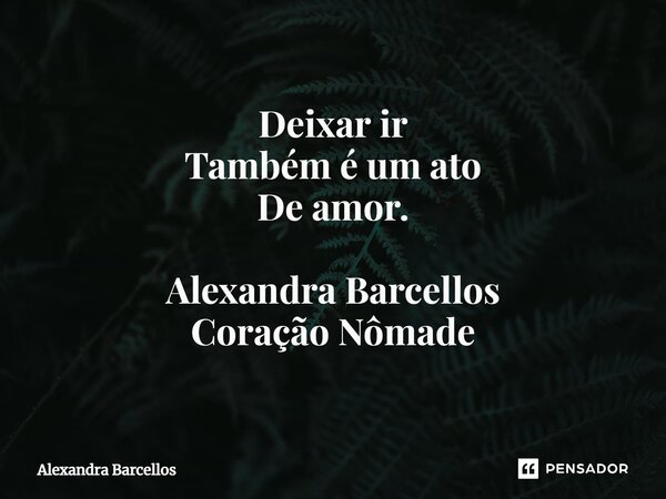 ⁠Deixar ir Também é um ato De amor. Alexandra Barcellos Coração Nômade... Frase de Alexandra Barcellos.