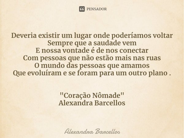 ⁠Deveria existir um lugar onde poderíamos voltar
Sempre que a saudade vem
E nossa vontade é de nos conectar
Com pessoas que não estão mais nas ruas
O mundo das ... Frase de Alexandra Barcellos.