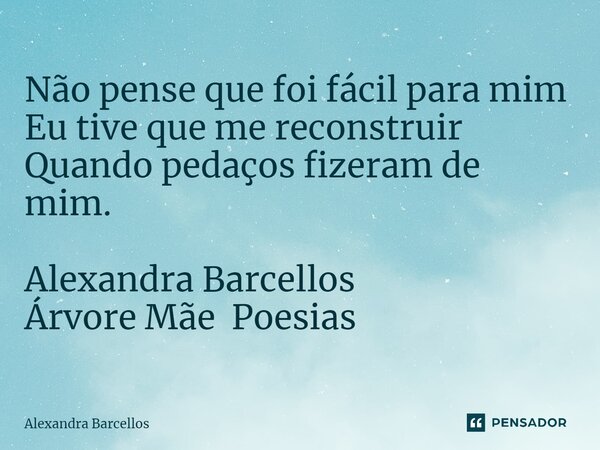 Não pense que foi fácil para mim Eu tive que me reconstruir Quando pedaços fizeram de mim. Alexandra Barcellos Árvore Mãe Poesias ⁠... Frase de Alexandra Barcellos.