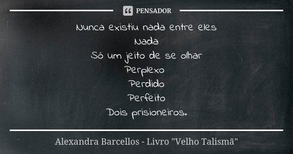 Nunca existiu nada entre eles Nada Só um jeito de se olhar Perplexo Perdido Perfeito Dois prisioneiros.... Frase de Alexandra Barcellos - Livro 