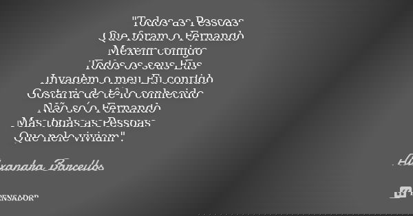 "Todos as Pessoas Que foram o Fernando Mexem comigo Todos os seus Eus Invadem o meu Eu contido Gostaria de tê-lo conhecido Não só o Fernando Mas todas as P... Frase de Alexandra Barcellos.