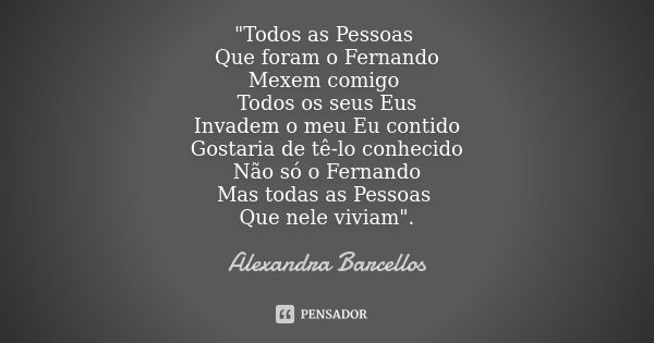 "Todos as Pessoas Que foram o Fernando Mexem comigo Todos os seus Eus Invadem o meu Eu contido Gostaria de tê-lo conhecido Não só o Fernando Mas todas as P... Frase de Alexandra Barcellos.