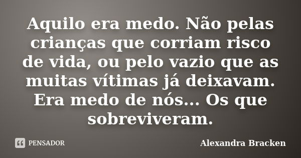 Aquilo era medo. Não pelas crianças que corriam risco de vida, ou pelo vazio que as muitas vítimas já deixavam. Era medo de nós... Os que sobreviveram.... Frase de Alexandra Bracken.