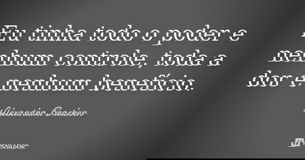 Eu tinha todo o poder e nenhum controle, toda a dor e nenhum benefício.... Frase de Alexandra Bracken.