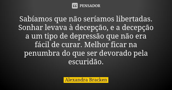 Sabíamos que não seríamos libertadas. Sonhar levava à decepção, e a decepção a um tipo de depressão que não era fácil de curar. Melhor ficar na penumbra do que ... Frase de Alexandra Bracken.