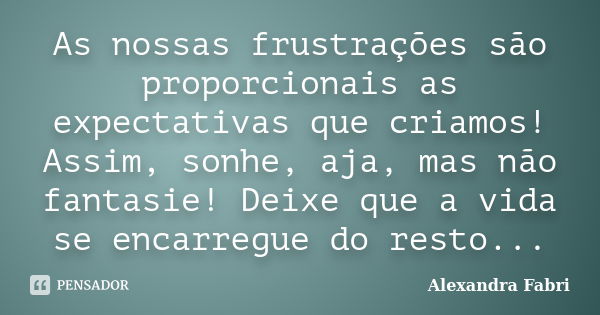 As nossas frustrações são proporcionais as expectativas que criamos! Assim, sonhe, aja, mas não fantasie! Deixe que a vida se encarregue do resto...... Frase de Alexandra Fabri.