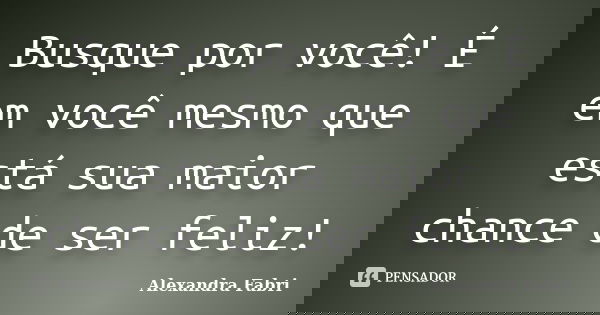 Busque por você! É em você mesmo que está sua maior chance de ser feliz!... Frase de Alexandra Fabri.