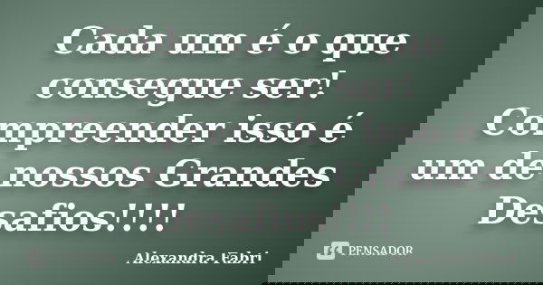 Cada um é o que consegue ser! Compreender isso é um de nossos Grandes Desafios!!!!... Frase de Alexandra Fabri.