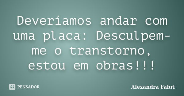 Deveríamos andar com uma placa: Desculpem-me o transtorno, estou em obras!!!... Frase de Alexandra Fabri.