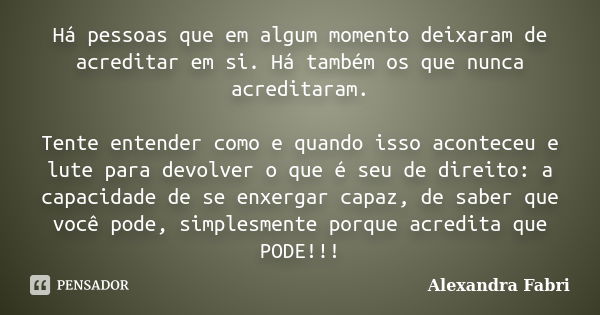 Há pessoas que em algum momento deixaram de acreditar em si. Há também os que nunca acreditaram. Tente entender como e quando isso aconteceu e lute para devolve... Frase de Alexandra Fabri.