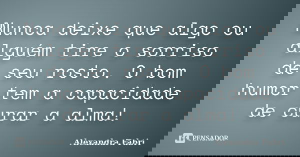 Nunca deixe que algo ou alguém tire o sorriso de seu rosto. O bom humor tem a capacidade de curar a alma!... Frase de Alexandra Fabri.