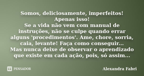 Somos, deliciosamente, imperfeitos! Apenas isso! Se a vida não vem com manual de instruções, não se culpe quando errar alguns 'procedimentos'. Ame, chore, sorri... Frase de Alexandra Fabri.