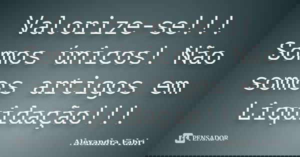Valorize-se!!! Somos únicos! Não somos artigos em Liquidação!!!... Frase de Alexandra Fabri.