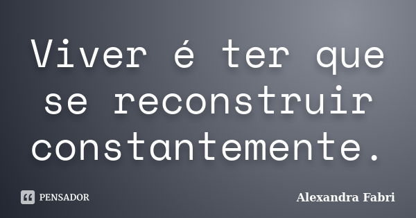 Viver é ter que se reconstruir... Alexandra Fabri - Pensador