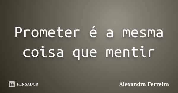 Prometer é a mesma coisa que mentir... Frase de Alexandra Ferreira.