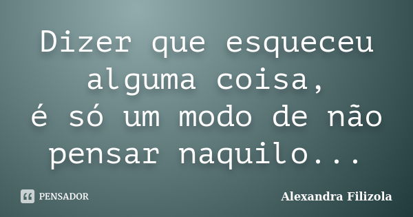 Dizer que esqueceu alguma coisa, é só um modo de não pensar naquilo...... Frase de Alexandra Filizola.