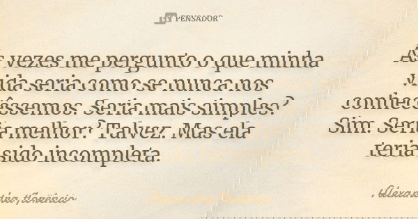 Às vezes me pergunto o que minha vida seria como se nunca nos conhecêssemos. Seria mais simples? Sim. Seria melhor? Talvez. Mas ela teria sido incompleta.... Frase de Alexandra florêncio.