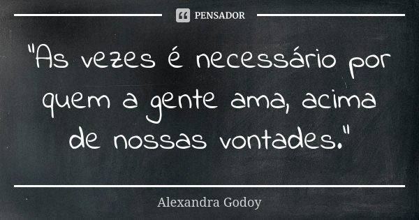 "As vezes é necessário por quem a gente ama, acima de nossas vontades."... Frase de Alexandra Godoy.