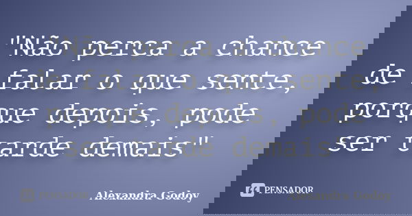 "Não perca a chance de falar o que sente, porque depois, pode ser tarde demais"... Frase de Alexandra Godoy.