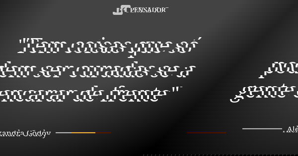 "Tem coisas que só podem ser curadas se a gente encarar de frente"... Frase de Alexandra Godoy.