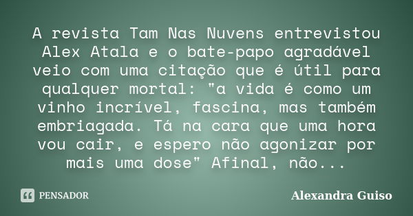 A revista Tam Nas Nuvens entrevistou Alex Atala e o bate-papo agradável veio com uma citação que é útil para qualquer mortal: "a vida é como um vinho incrí... Frase de Alexandra Guiso.