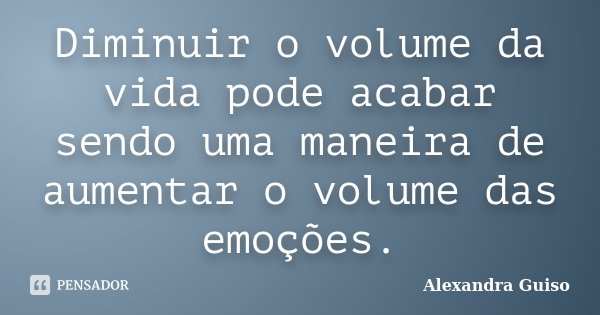 Diminuir o volume da vida pode acabar sendo uma maneira de aumentar o volume das emoções.... Frase de Alexandra Guiso.