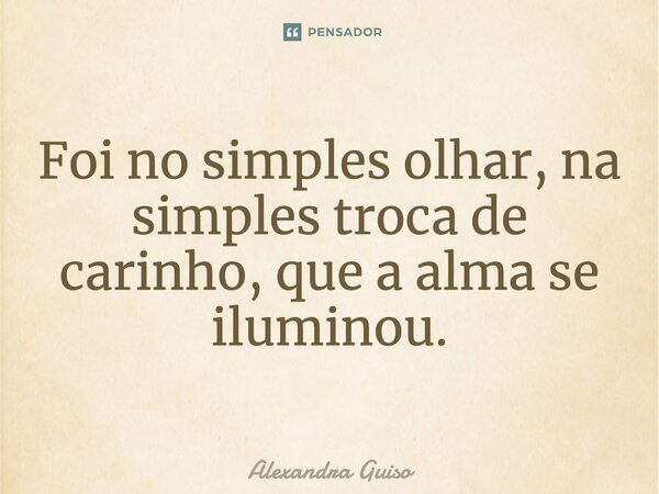 Foi no simples olhar, na simples troca de carinho, que a alma se iluminou.... Frase de Alexandra Guiso.