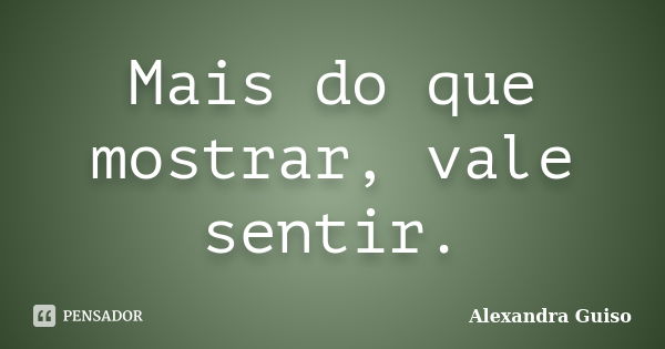 Mais do que mostrar, vale sentir.... Frase de Alexandra Guiso.