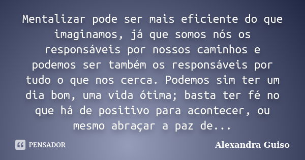 Mentalizar pode ser mais eficiente do que imaginamos, já que somos nós os responsáveis por nossos caminhos e podemos ser também os responsáveis por tudo o que n... Frase de Alexandra Guiso.