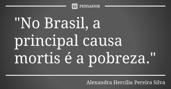 "No Brasil, a principal causa mortis é a pobreza."... Frase de Alexandra Hercilia Pereira Silva.