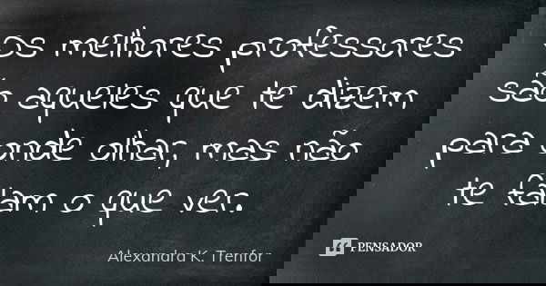 Os melhores professores são aqueles que te dizem para onde olhar, mas não te falam o que ver.... Frase de Alexandra K. Trenfor.