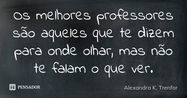 Os melhores professores são aqueles que te dizem para onde olhar, mas não te falam o que ver.... Frase de Alexandra K. Trenfor.