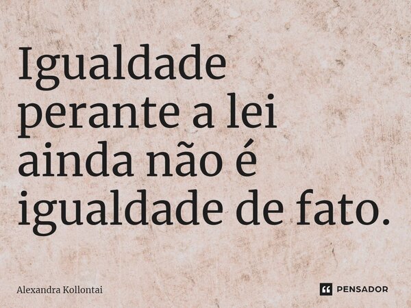 ⁠Igualdade perante a lei ainda não é igualdade de fato.... Frase de Alexandra Kollontai.