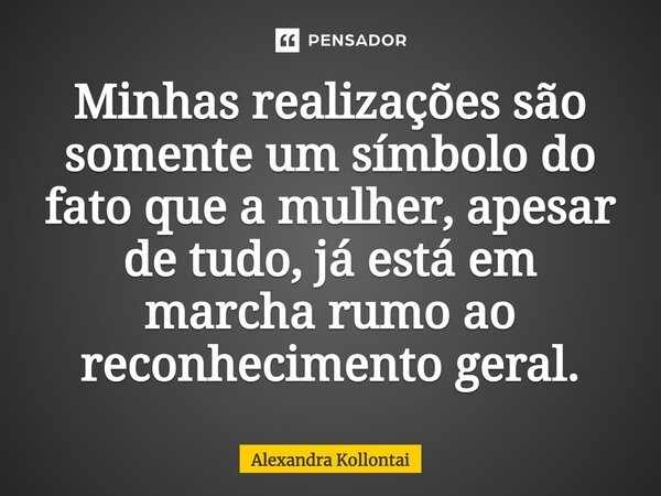 ⁠Minhas realizações são somente um símbolo do fato que a mulher, apesar de tudo, já está em marcha rumo ao reconhecimento geral.... Frase de Alexandra Kollontai.