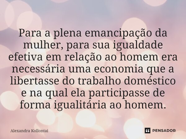 ⁠Para a plena emancipação da mulher, para sua igualdade efetiva em relação ao homem era necessária uma economia que a libertasse do trabalho doméstico e na qual... Frase de Alexandra Kollontai.