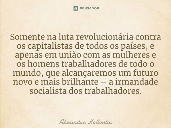⁠Somente na luta revolucionária contra os capitalistas de todos os países, e apenas em união com as mulheres e os homens trabalhadores de todo o mundo, que alca... Frase de Alexandra Kollontai.