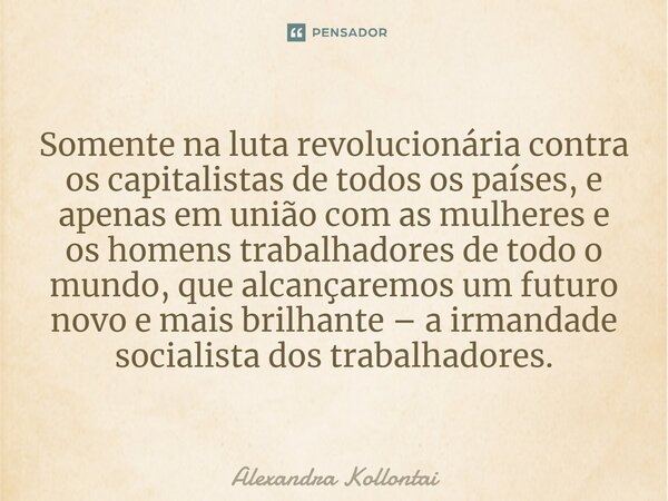 ⁠Somente na luta revolucionária contra os capitalistas de todos os países, e apenas em união com as mulheres e os homens trabalhadores de todo o mundo, que alca... Frase de Alexandra Kollontai.