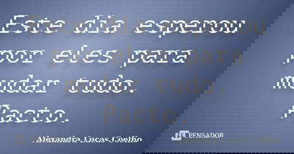 Este dia esperou por eles para mudar tudo. Pacto.... Frase de Alexandra Lucas Coelho.